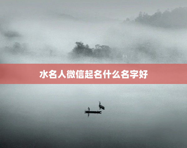 2水名人微信起名什么名字好