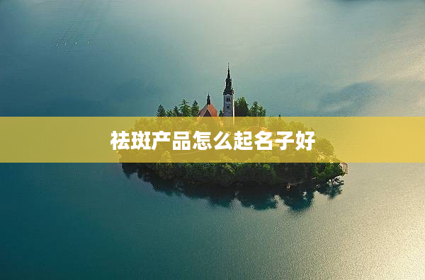 祛斑產(chǎn)品怎么起名子好