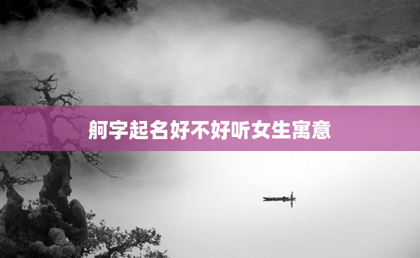 舸字起名好不好聽女生寓意