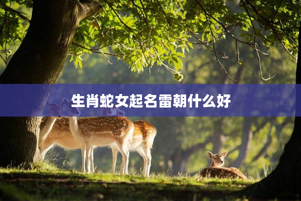 2生肖蛇女起名雷朝什么好
