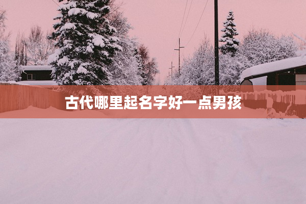 2古代哪里起名字好一點男孩