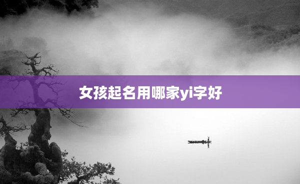 女孩起名用哪家yi字好