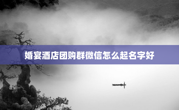 婚宴酒店團購群微信怎么起名字好