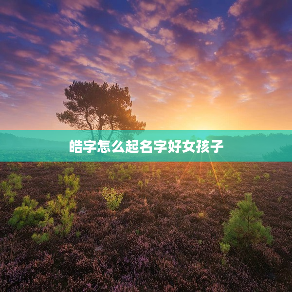 皓字怎么起名字好女孩子