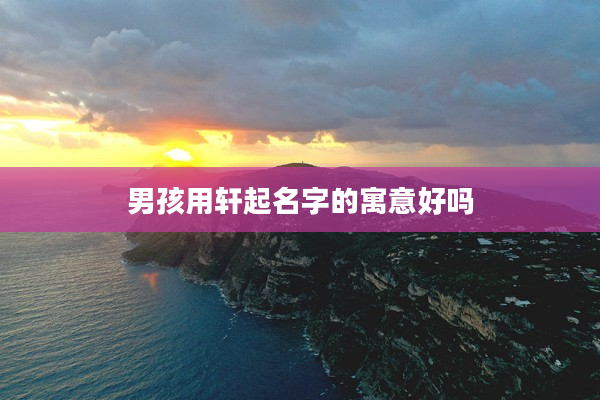 2男孩用軒起名字的寓意好嗎