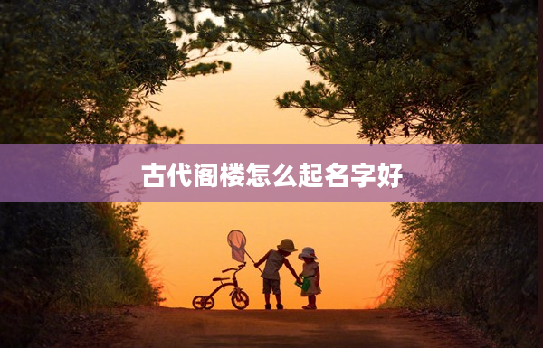 2古代閣樓怎么起名字好