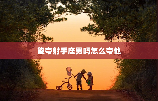 能夸射手座男嗎怎么夸他