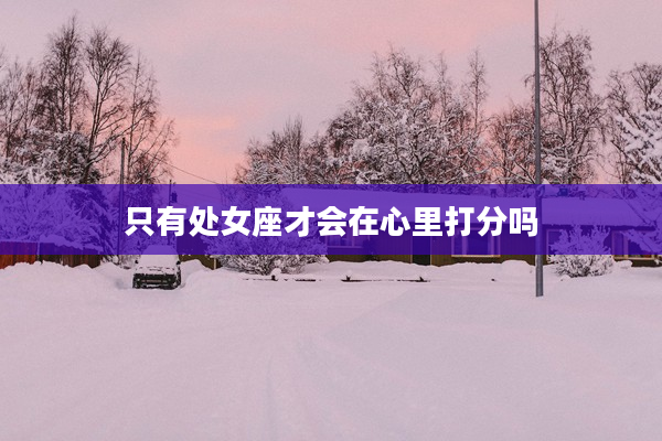 只有處女座才會在心里打分嗎