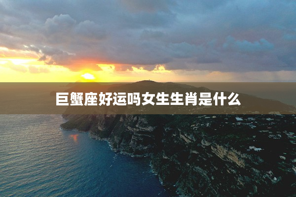 巨蟹座好運嗎女生生肖是什么