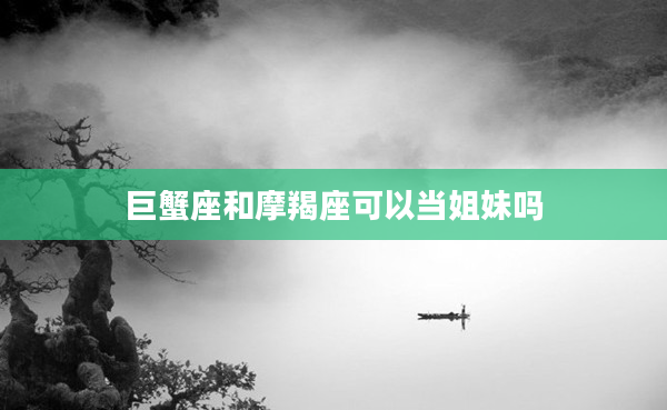 巨蟹座和摩羯座可以當姐妹嗎