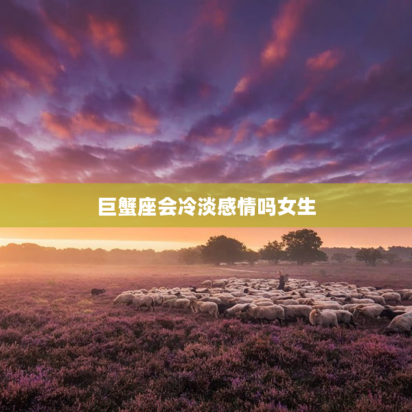巨蟹座會冷淡感情嗎女生