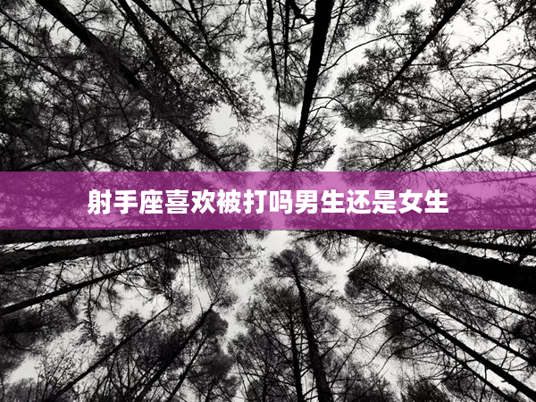 射手座喜歡被打嗎男生還是女生