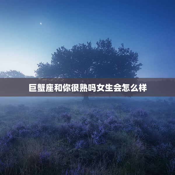 巨蟹座和你很熟嗎女生會怎么樣