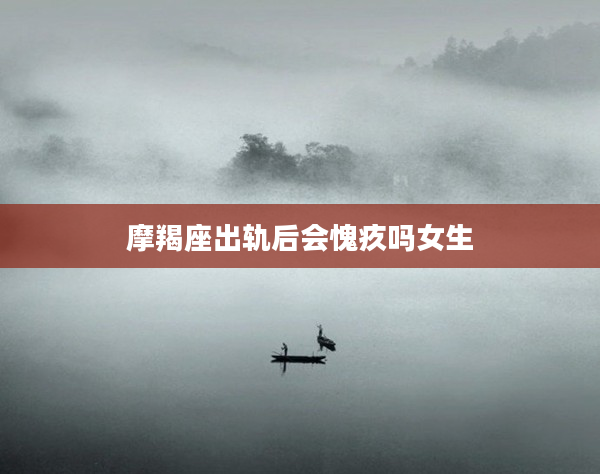 摩羯座出軌后會愧疚嗎女生