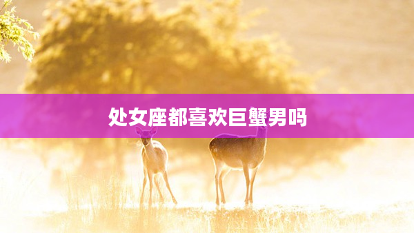 處女座都喜歡巨蟹男嗎