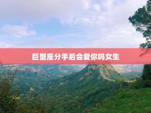 巨蟹座分手后會愛你嗎女生