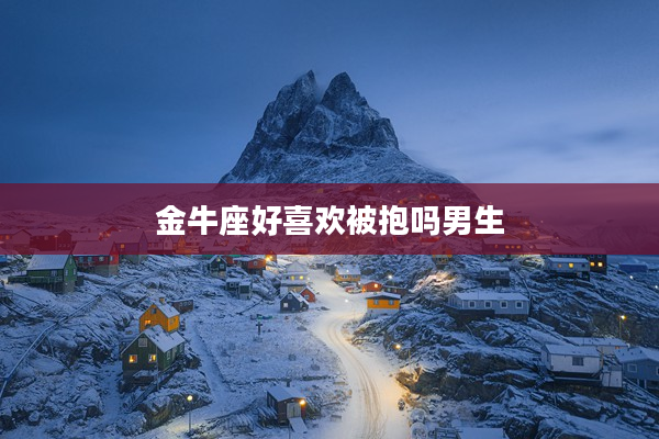 金牛座好喜歡被抱嗎男生