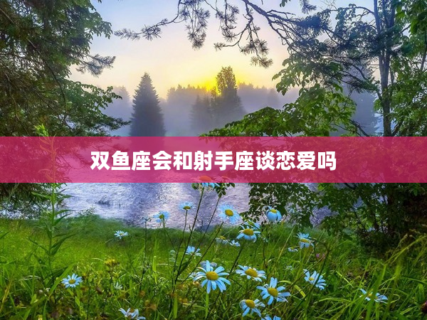 雙魚座會和射手座談戀愛嗎