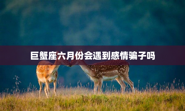 巨蟹座六月份會遇到感情騙子嗎