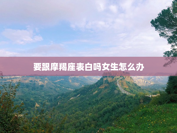 要跟摩羯座表白嗎女生怎么辦