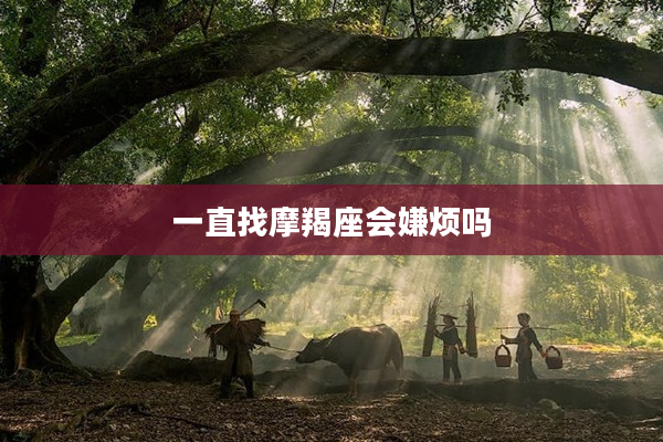 一直找摩羯座會嫌煩嗎