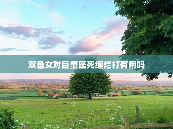 雙魚女對巨蟹座死纏爛打有用嗎