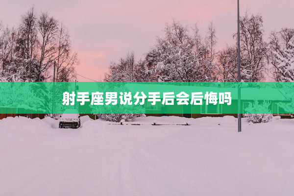 射手座男說分手后會(huì)后悔嗎