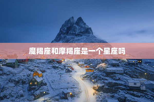 魔羯座和摩羯座是一個星座嗎