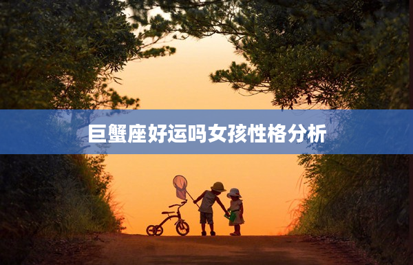 巨蟹座好運(yùn)嗎女孩性格分析