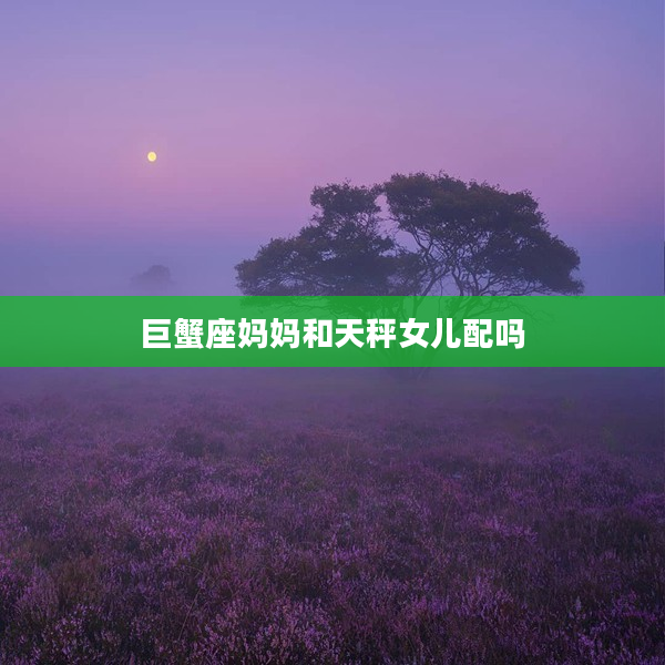 巨蟹座媽媽和天秤女兒配嗎