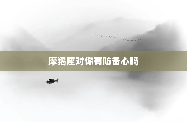 摩羯座對你有防備心嗎