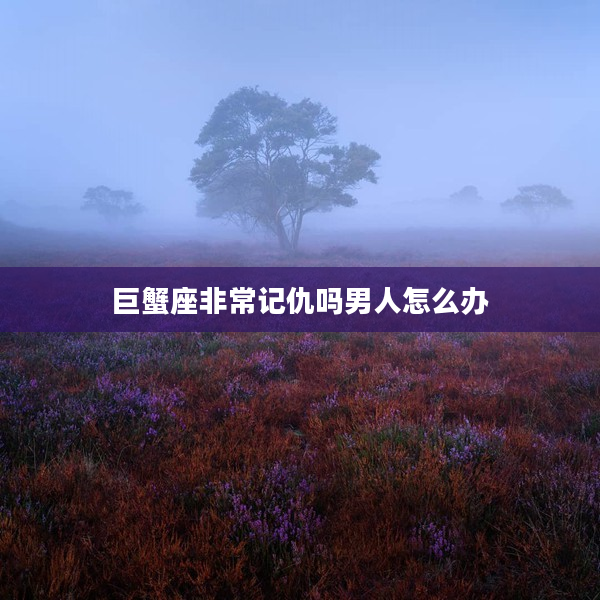 巨蟹座非常記仇嗎男人怎么辦