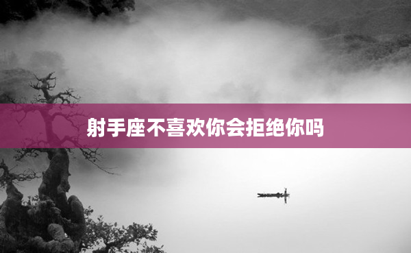 射手座不喜歡你會拒絕你嗎