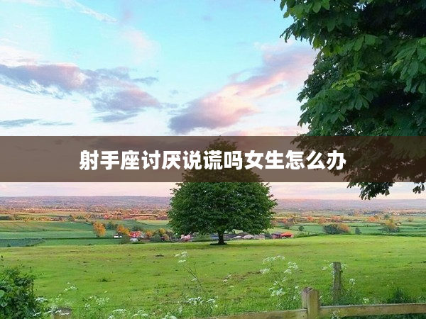 射手座討厭說謊嗎女生怎么辦