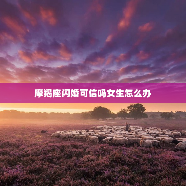 摩羯座閃婚可信嗎女生怎么辦