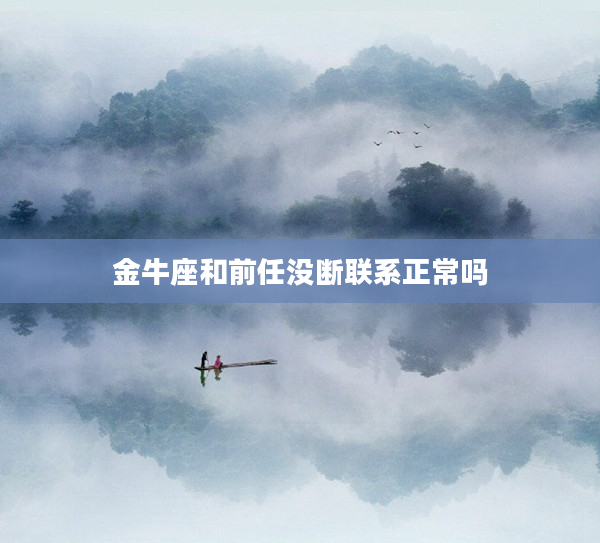 金牛座和前任沒斷聯系正常嗎