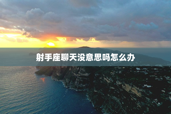 射手座聊天沒意思嗎怎么辦