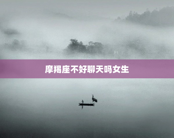 摩羯座不好聊天嗎女生