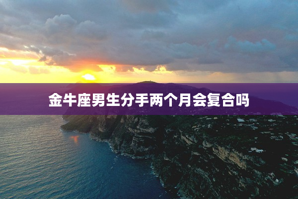 金牛座男生分手兩個(gè)月會(huì)復(fù)合嗎