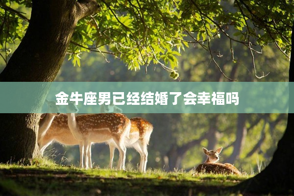 金牛座男已經(jīng)結(jié)婚了會(huì)幸福嗎