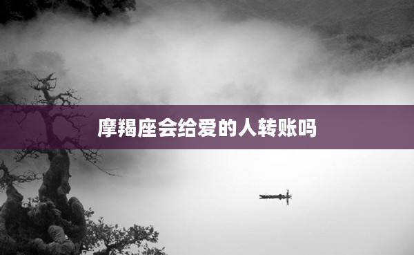 摩羯座會(huì)給愛的人轉(zhuǎn)賬嗎