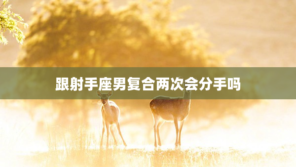 跟射手座男復合兩次會分手嗎