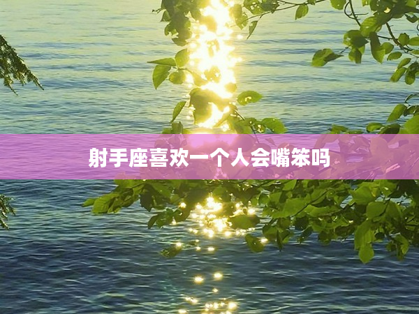 射手座喜歡一個人會嘴笨嗎