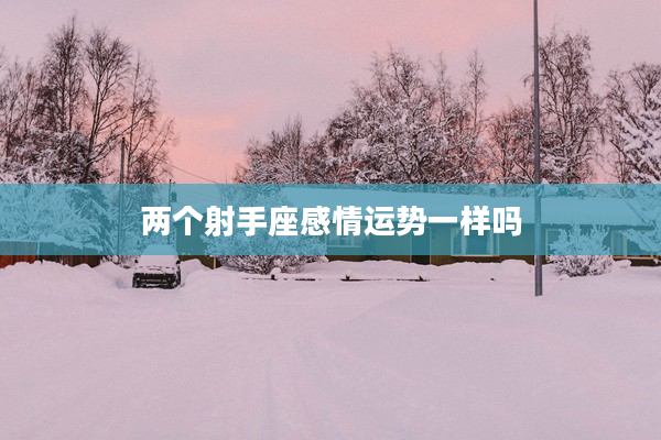 兩個射手座感情運勢一樣嗎