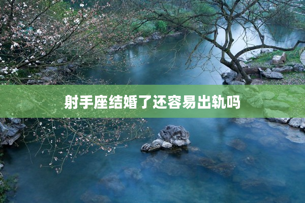 射手座結(jié)婚了還容易出軌嗎