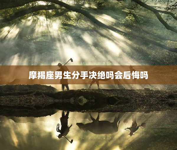 摩羯座男生分手決絕嗎會后悔嗎