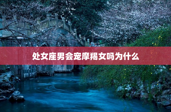 處女座男會(huì)寵摩羯女嗎為什么