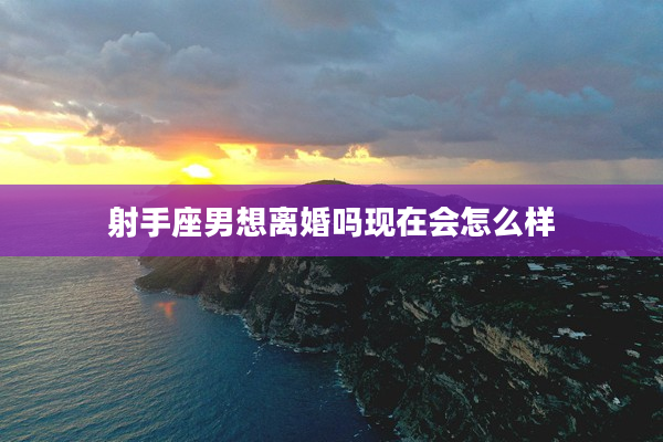 射手座男想離婚嗎現在會怎么樣