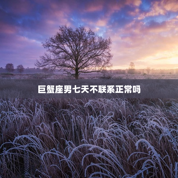 巨蟹座男七天不聯(lián)系正常嗎