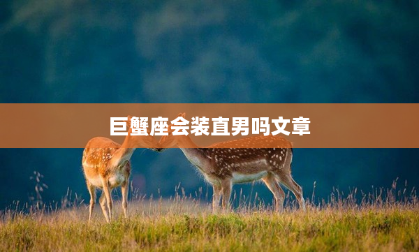 巨蟹座會裝直男嗎文章